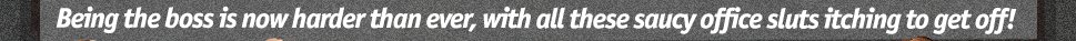 Being the boss is now harder than ever, with all these saucy office sluts itching to get off!